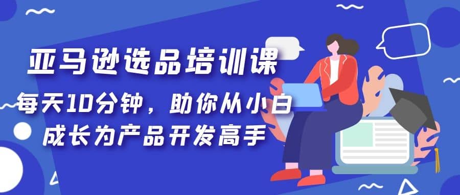 亚马逊选品培训课，每天10分钟，助你从小白成长为产品开发高手-启航创业网