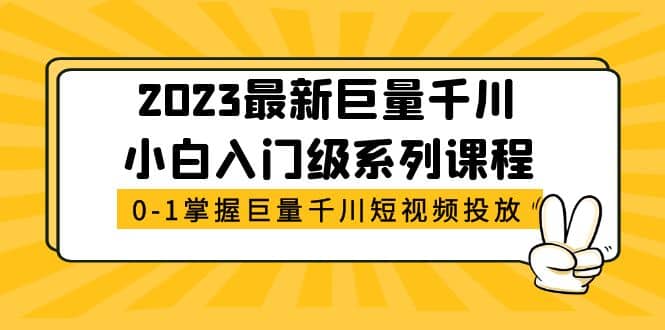 2023最新巨量千川小白入门级系列课程，从0-1掌握巨量千川短视频投放-启航创业网