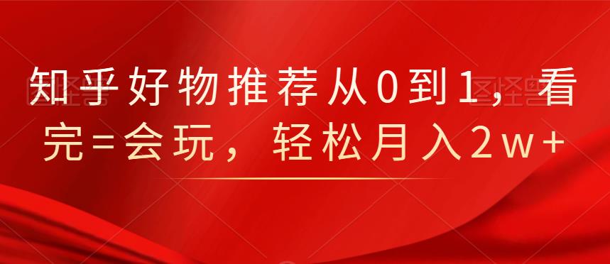 知乎好物推荐从0到1，看完=会玩，轻松月入2w+-启航创业网