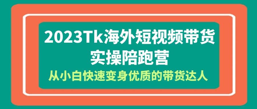 2023-Tk海外短视频带货-实操陪跑营，从小白快速变身优质的带货达人-启航创业网