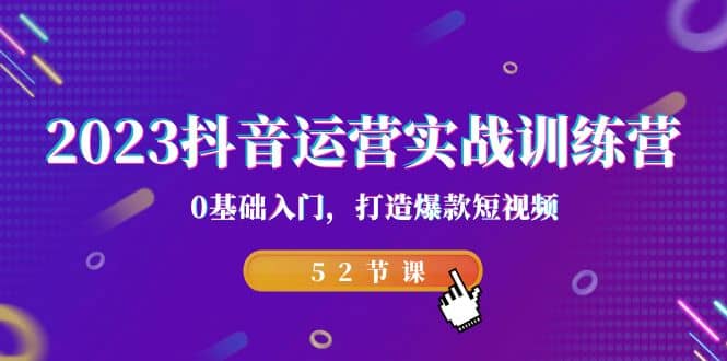 2023抖音运营实战训练营，0基础入门，打造爆款短视频（52节课）-启航创业网