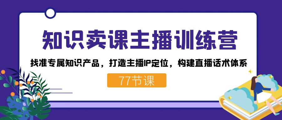 知识卖课主播训练营：找准专属知识产品，打造主播IP定位，构建直播话术体系-启航创业网