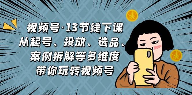 视频号·13节线下课，从起号、投放、选品、案例拆解等多维度带你玩转视频号-启航创业网