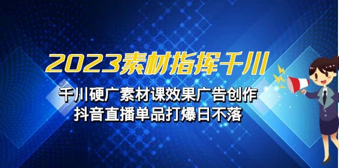 2023素材 指挥千川，千川硬广素材课效果广告创作，抖音直播单品打爆日不落-启航创业网