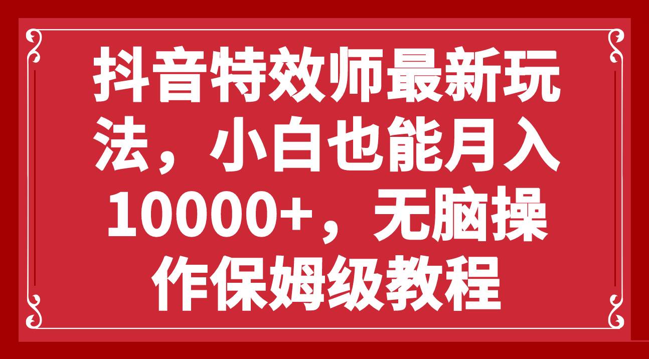 抖音特效师最新玩法，小白也能月入10000+，无脑操作保姆级教程-启航创业网