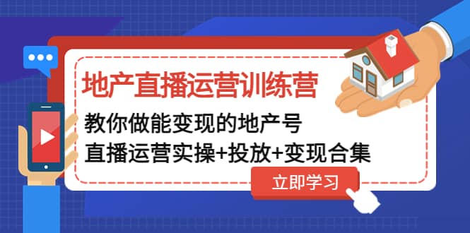 地产直播运营训练营：教你做能变现的地产号（直播运营实操+投放+变现合集）-启航创业网