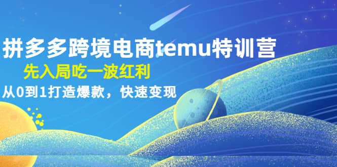 拼多多跨境电商temu特训营：先入局吃一波红利，从0到1打造爆款，快速变现-启航创业网