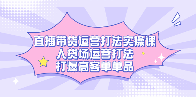 直播带货运营打法实操课，人货场运营打法，打爆高客单单品-启航创业网