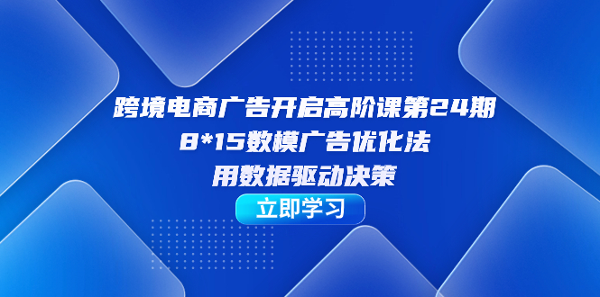 跨境电商-广告开启高阶课第24期，8*15数模广告优化法，用数据驱动决策-启航创业网