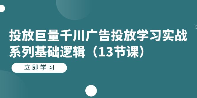 投放巨量千川广告投放学习实战系列基础逻辑（13节课）-启航创业网