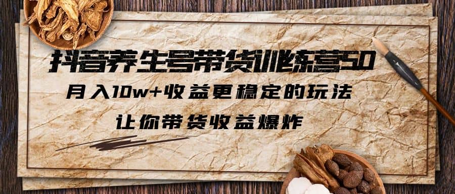 抖音养生号带货·训练营5.0 月入10w+稳定玩法 让你带货收益爆炸(更新)-启航创业网