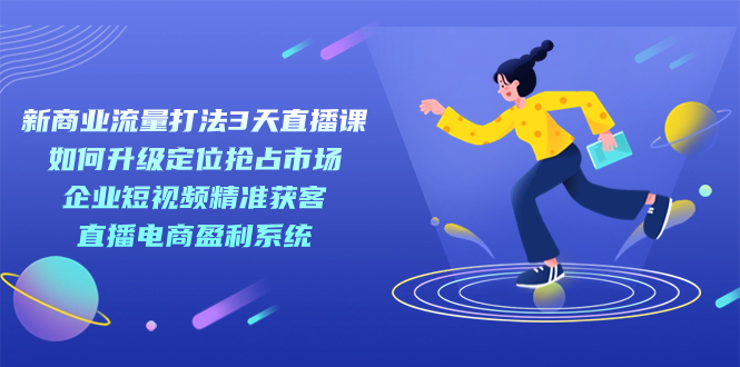 新商业-流量打法3天直播课：定位抢占市场 企业短视频获客 直播电商盈利系统-启航创业网