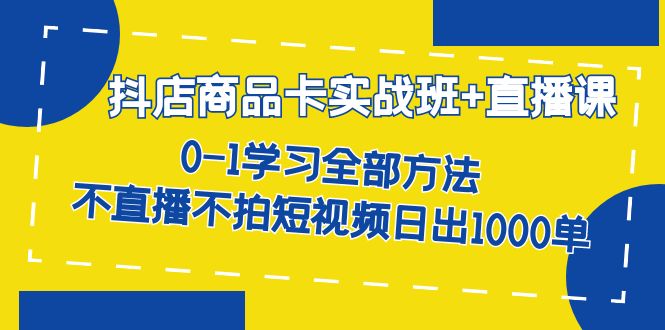 抖店商品卡实战班+直播课-8月 0-1学习全部方法 不直播不拍短视频日出1000单-启航创业网