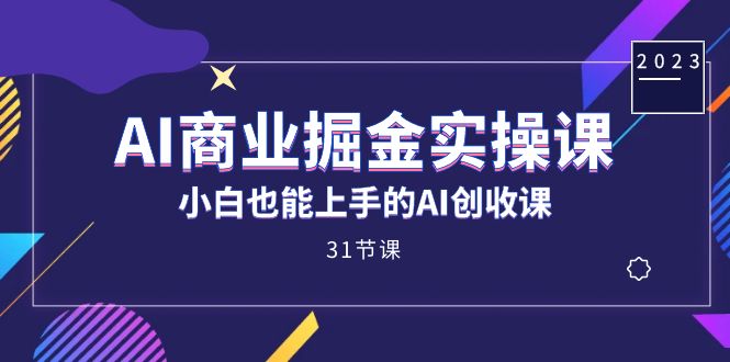 AI商业掘金实操课，小白也能上手的AI创收课（31课）-启航创业网