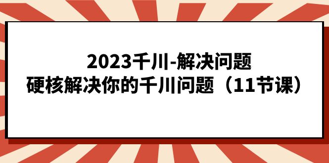 2023千川-解决问题，硬核解决你的千川问题（11节课）-启航创业网