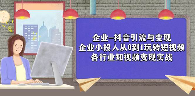 企业-抖音引流与变现：企业小投入从0到1玩转短视频  各行业知视频变现实战-启航创业网