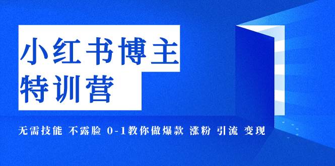 小红书博主爆款特训营-11期 无需技能 不露脸 0-1教你做爆款 涨粉 引流 变现-启航创业网