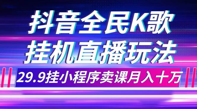 抖音全民K歌直播不露脸玩法，29.9挂小程序卖课月入10万-启航创业网