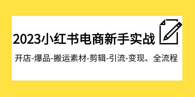 2023小红书电商新手实战课程，开店-爆品-搬运素材-剪辑-引流-变现、全流程-启航创业网