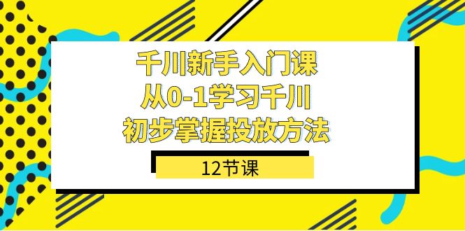 千川-新手入门课，从0-1学习千川，初步掌握投放方法（12节课）-启航创业网