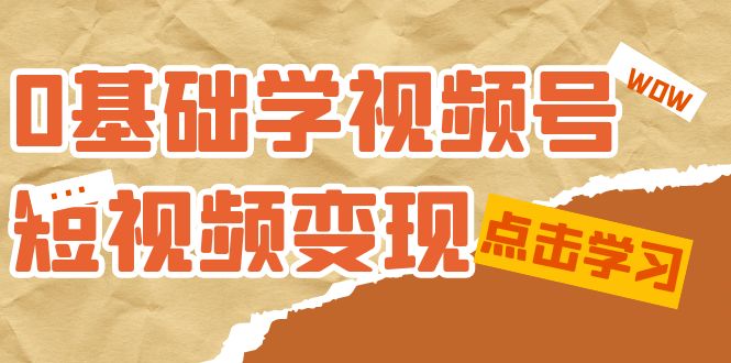 0基础学-视频号短视频变现：适合新人学习的短视频变现课（10节课）-启航创业网