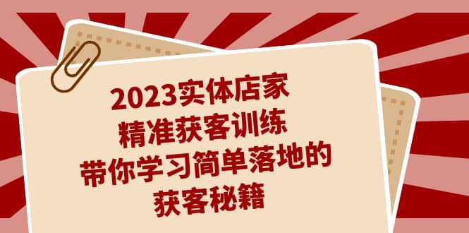 2023实体店家精准获客训练，带你学习简单落地的获客秘籍（27节课）-启航创业网