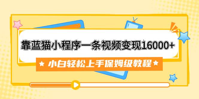 靠蓝猫小程序一条视频变现16000+小白轻松上手保姆级教程（附166G资料素材）-启航创业网