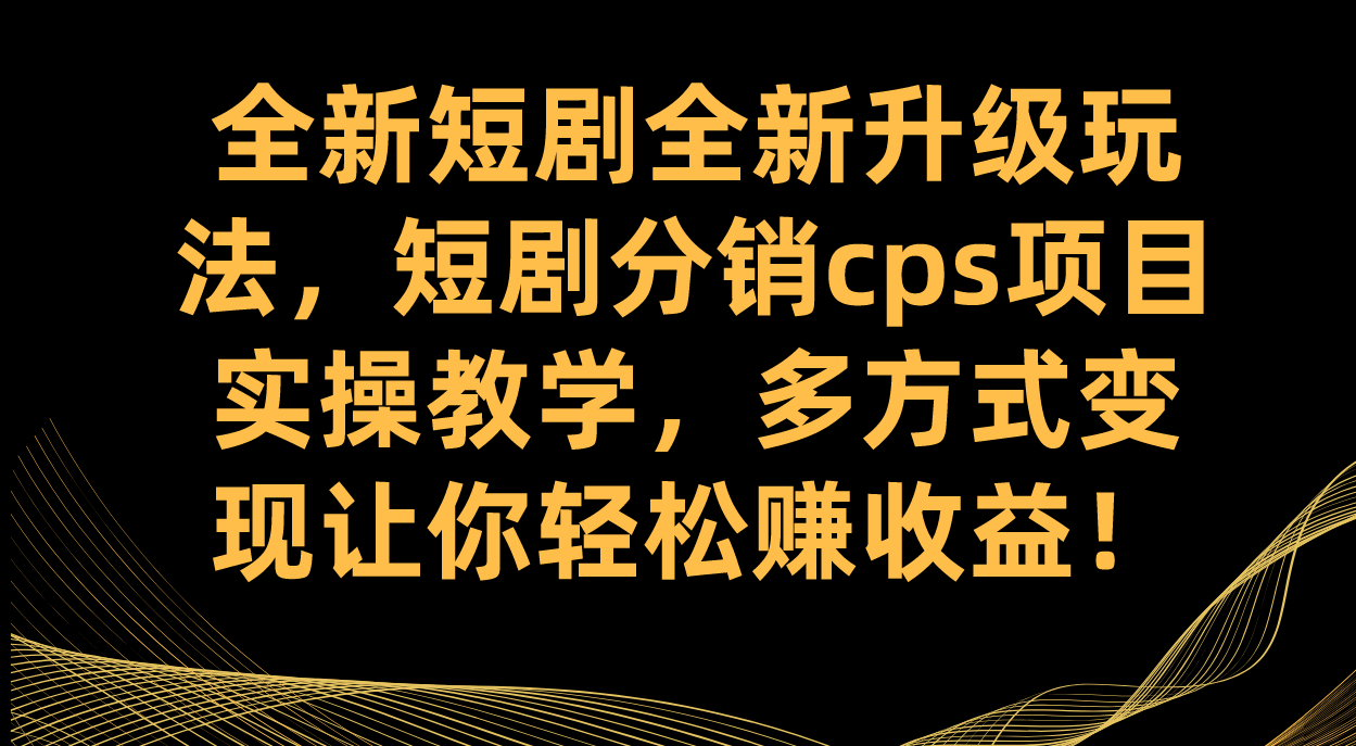 全新短剧全新升级玩法，短剧分销cps项目实操教学 多方式变现让你轻松赚收益-启航创业网