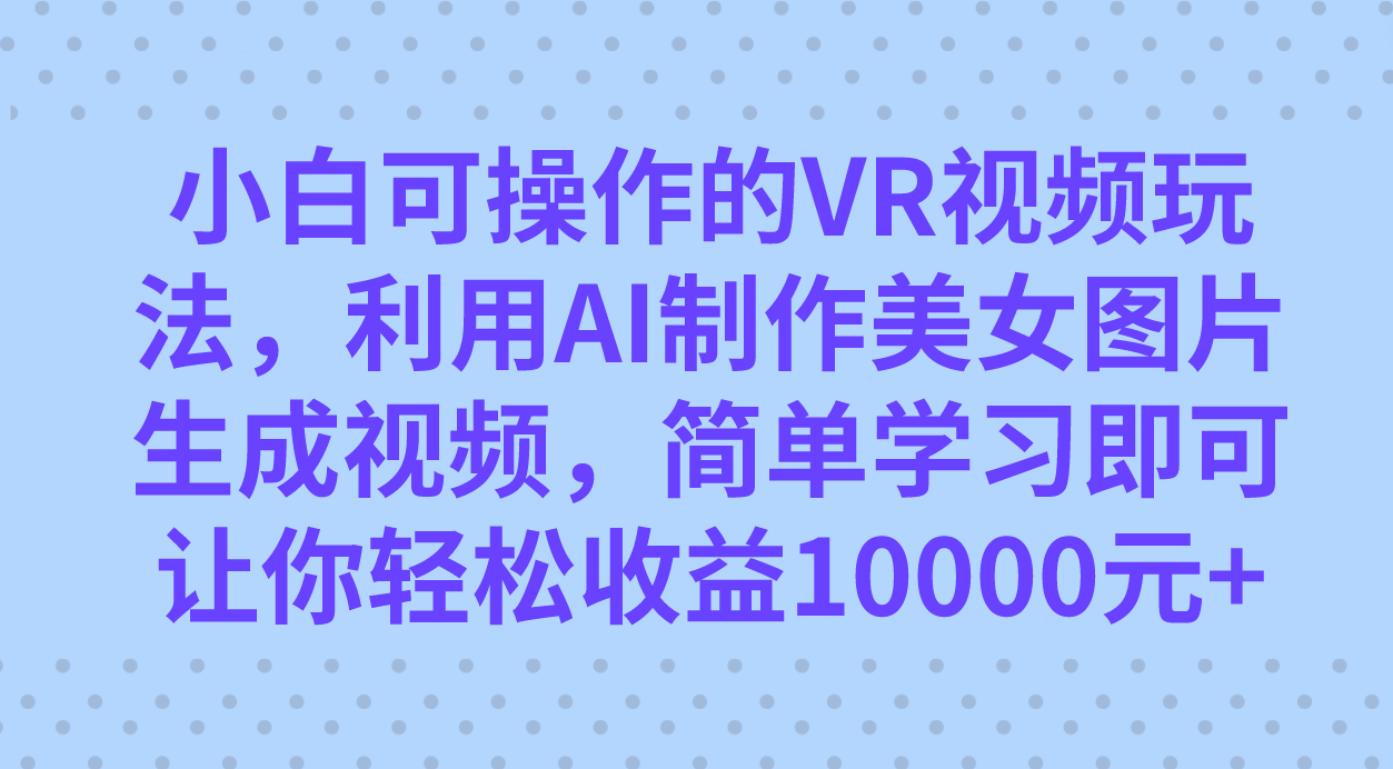 小白可操作的VR视频玩法，利用AI制作美女图片生成视频，你轻松收益10000+-启航创业网