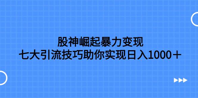 股神崛起暴力变现，七大引流技巧助你日入1000＋，按照流程操作没有经验也可快速上手-启航创业网