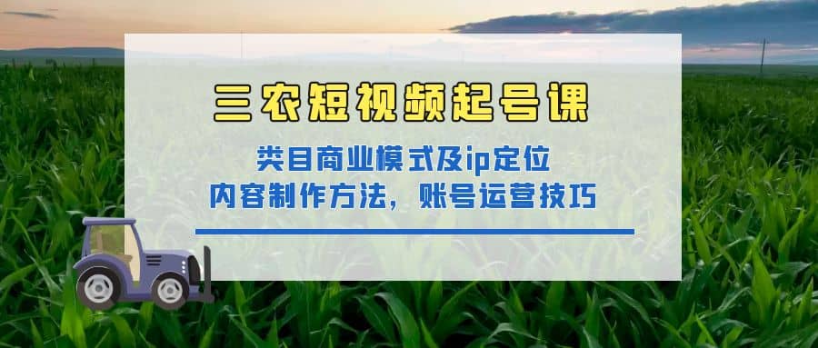 三农短视频起号课：三农类目商业模式及ip定位，内容制作方法，账号运营技巧-启航创业网