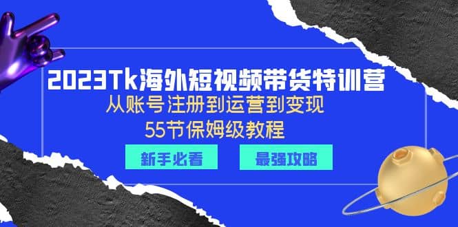 2023Tk海外-短视频带货特训营：从账号注册到运营到变现-55节保姆级教程-启航创业网