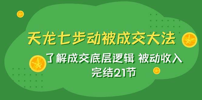 天龙/七步动被成交大法：了解成交底层逻辑 被动收入 完结21节-启航创业网