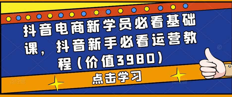 抖音电商新学员必看基础课，抖音新手必看运营教程(价值3980)-启航创业网