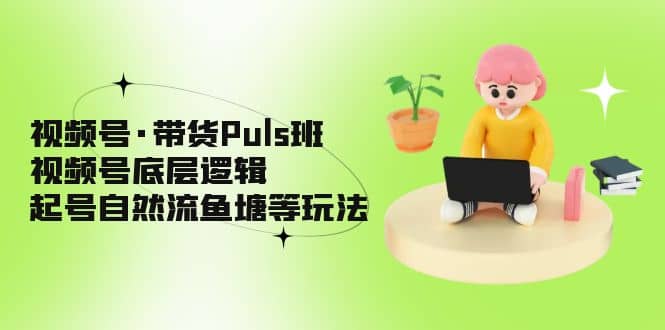 视频号·带货Puls班，视频号底层逻辑，起号自然流鱼塘等玩法-启航创业网