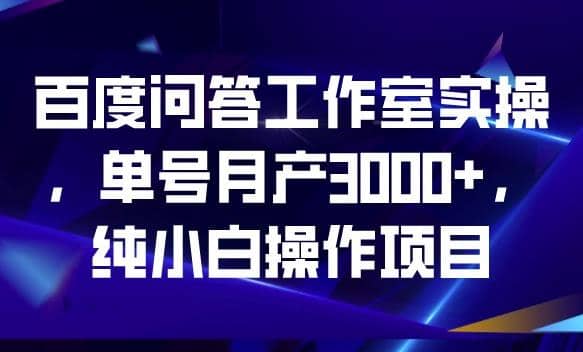 百度问答工作室实操，单号月产3000+，纯小白操作项目【揭秘】-启航创业网