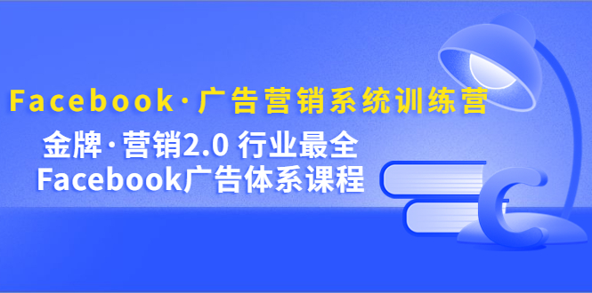 Facebook·广告营销系统训练营：金牌·营销2.0 行业最全Facebook广告·体系-启航创业网