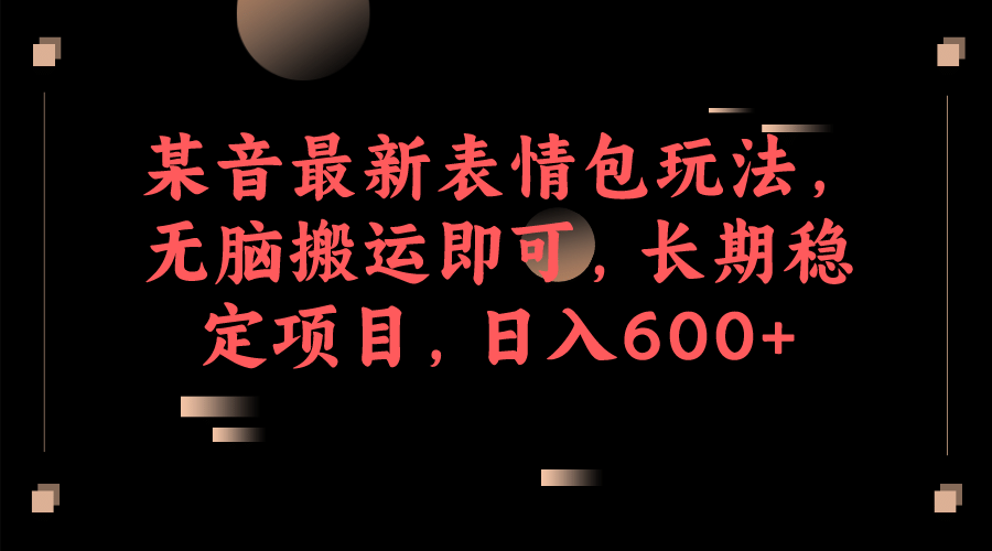 某音最新表情包玩法，无脑搬运即可，长期稳定项目，日入600+-启航创业网