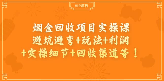 烟盒回收项目实操课：避坑避弯+玩法+利润+实操细节+回收渠道等-启航创业网