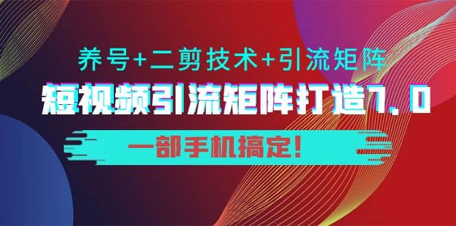 短视频引流矩阵打造7.0，养号+二剪技术+引流矩阵 一部手机搞定-启航创业网