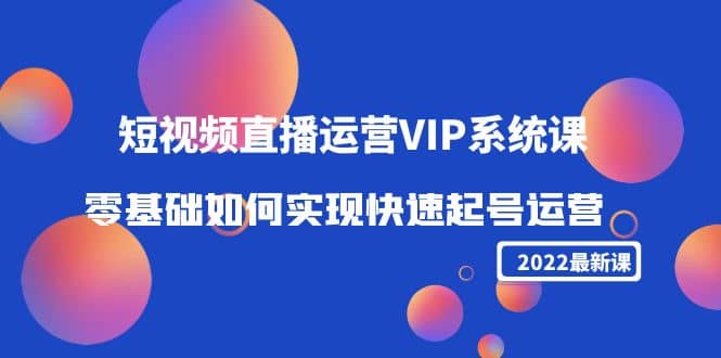 2022短视频直播运营VIP系统课：零基础如何实现快速起号运营（价值2999）-启航创业网