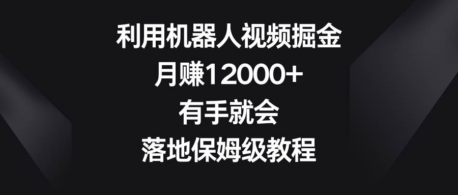 利用机器人视频掘金，月赚12000+，有手就会，落地保姆级教程-启航创业网