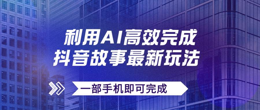 抖音故事最新玩法，通过AI一键生成文案和视频，日收入500+一部手机即可完成-启航创业网