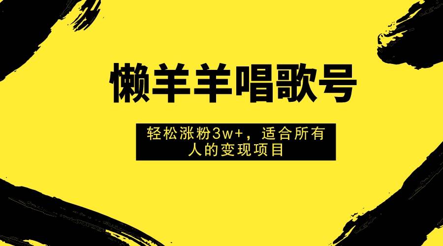 懒羊羊唱歌号，轻松涨粉3w+，适合所有人的变现项目！-启航创业网