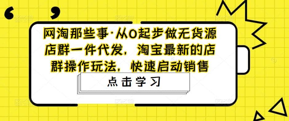 从0起步做无货源店群一件代发，淘宝最新的店群操作玩法，快速启动销售-启航创业网