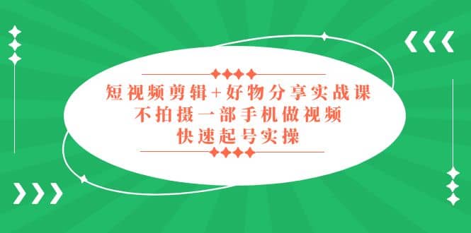 短视频剪辑+好物分享实战课，无需拍摄一部手机做视频，快速起号实操-启航创业网