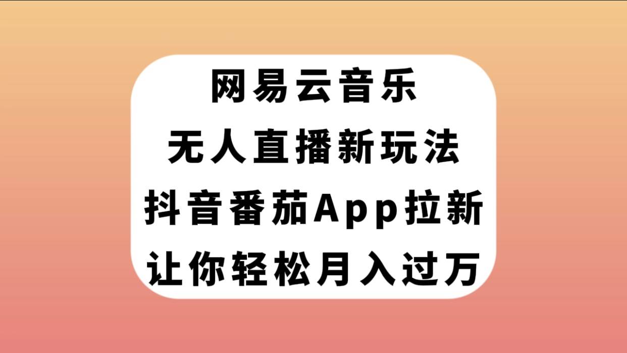 网易云音乐无人直播新玩法，抖音番茄APP拉新，让你轻松月入过万-启航创业网