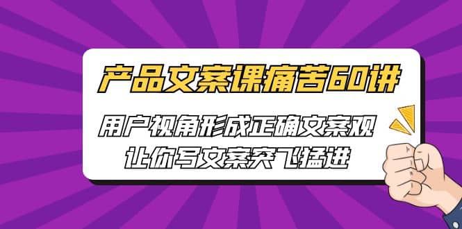 产品文案课痛苦60讲，用户视角形成正确文案观，让你写文案突飞猛进-启航创业网