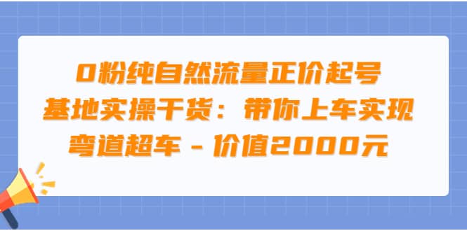 0粉纯自然流量正价起号基地实操干货：带你上车实现弯道超车 – 价值2000元-启航创业网