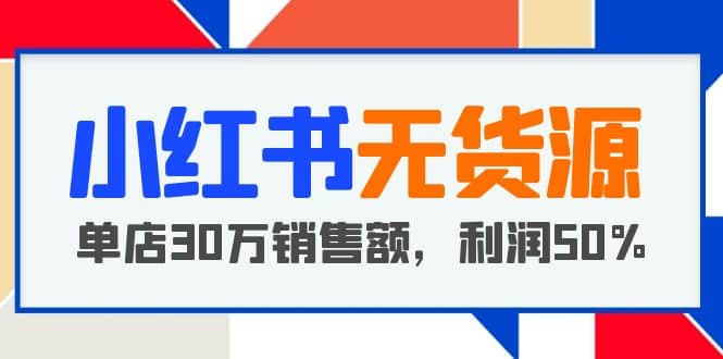 小红书无货源项目：从0-1从开店到爆单 单店30万销售额 利润50%【5月更新】-启航创业网